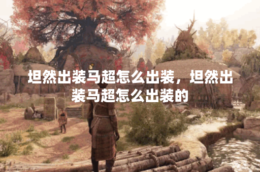 坦然出装马超怎么出装，坦然出装马超怎么出装的