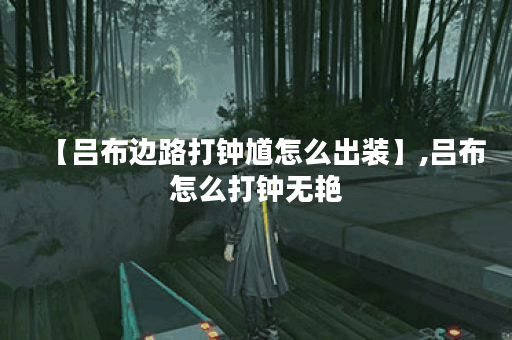 【吕布边路打钟馗怎么出装】,吕布怎么打钟无艳