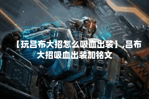 【玩吕布大招怎么吸血出装】,吕布大招吸血出装加铭文