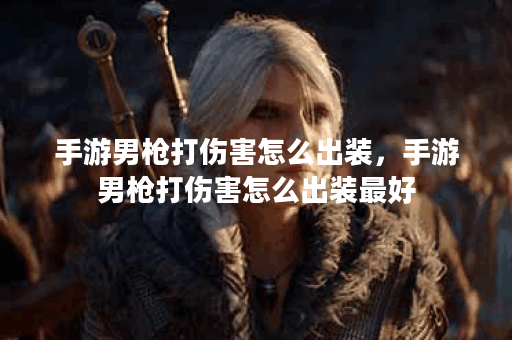 手游男枪打伤害怎么出装,手游男枪打伤害怎么出装最好 手游男枪打伤害怎么出装,手游男枪打伤害怎么出装最好