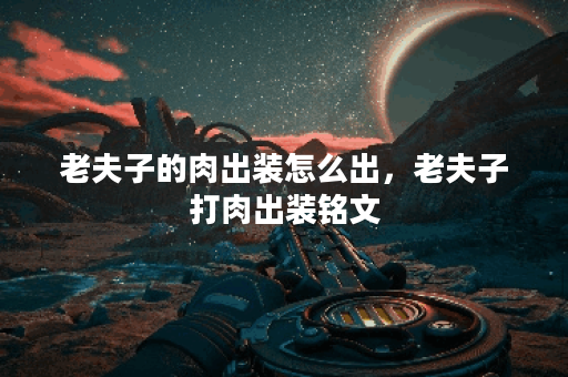 老夫子的肉出装怎么出，老夫子打肉出装铭文