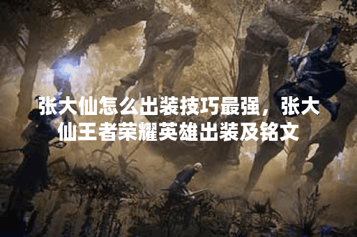 张大仙怎么出装技巧最强，张大仙王者荣耀英雄出装及铭文