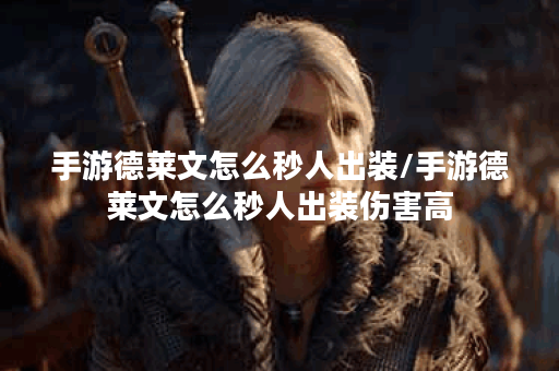 手游德莱文怎么秒人出装/手游德莱文怎么秒人出装伤害高