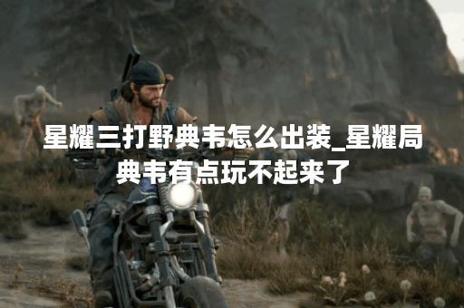 星耀三打野典韦怎么出装_星耀局典韦有点玩不起来了 星耀三打野典韦怎么出装_星耀局典韦有点玩不起来了