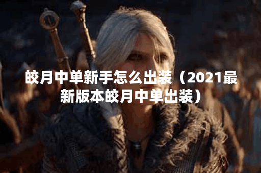 皎月中单新手怎么出装(2021最新版本皎月中单出装) 皎月中单新手怎么出装(2021最新版本皎月中单出装)