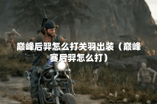 巅峰后羿怎么打关羽出装（巅峰赛后羿怎么打）