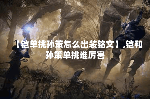 【铠单挑孙策怎么出装铭文】,铠和孙策单挑谁厉害 【铠单挑孙策怎么出装铭文】,铠和孙策单挑谁厉害