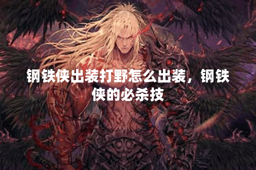 钢铁侠出装打野怎么出装,钢铁侠的必杀技 钢铁侠出装打野怎么出装,钢铁侠的必杀技