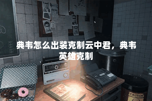 典韦怎么出装克制云中君，典韦英雄克制