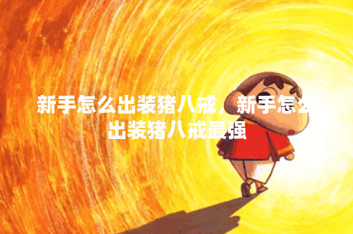 新手怎么出装猪八戒，新手怎么出装猪八戒最强