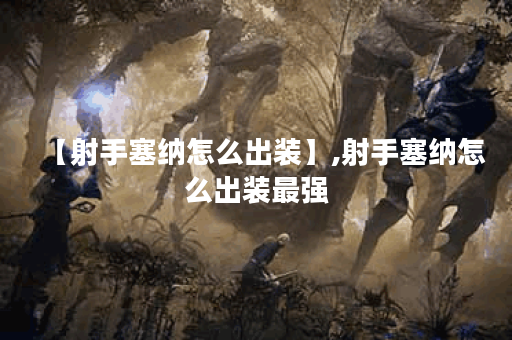 【射手塞纳怎么出装】,射手塞纳怎么出装最强 【射手塞纳怎么出装】,射手塞纳怎么出装最强