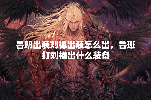 鲁班出装刘禅出装怎么出,鲁班打刘禅出什么装备 鲁班出装刘禅出装怎么出,鲁班打刘禅出什么装备