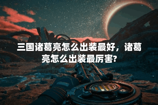 三国诸葛亮怎么出装最好,诸葛亮怎么出装最厉害? 三国诸葛亮怎么出装最好,诸葛亮怎么出装最厉害?