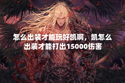怎么出装才能玩好凯啊，凯怎么出装才能打出15000伤害