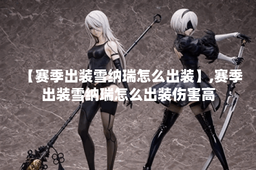 【赛季出装雪纳瑞怎么出装】,赛季出装雪纳瑞怎么出装伤害高
