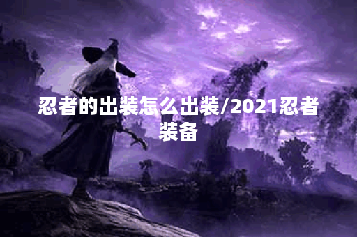 忍者的出装怎么出装/2021忍者装备 忍者的出装怎么出装/2021忍者装备