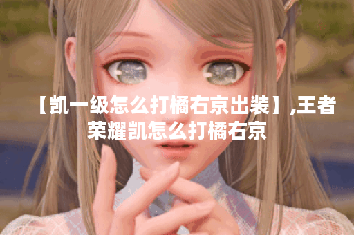【凯一级怎么打橘右京出装】,王者荣耀凯怎么打橘右京