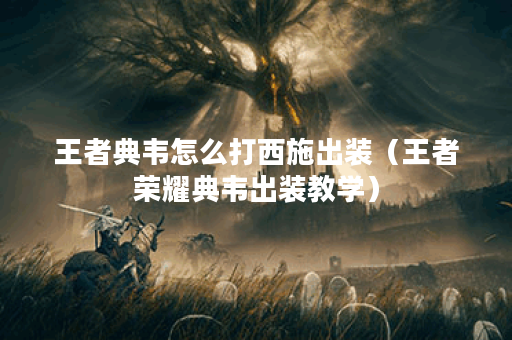 王者典韦怎么打西施出装（王者荣耀典韦出装教学）