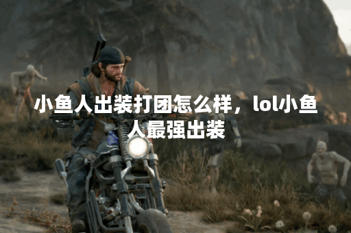 小鱼人出装打团怎么样，lol小鱼人最强出装