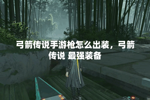 弓箭传说手游枪怎么出装，弓箭传说 最强装备