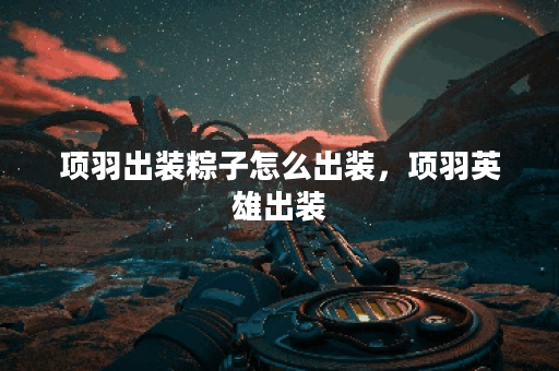 项羽出装粽子怎么出装，项羽英雄出装