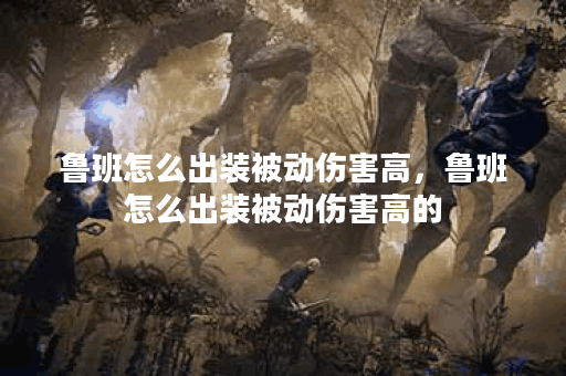 鲁班怎么出装被动伤害高，鲁班怎么出装被动伤害高的