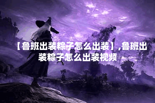 【鲁班出装粽子怎么出装】,鲁班出装粽子怎么出装视频