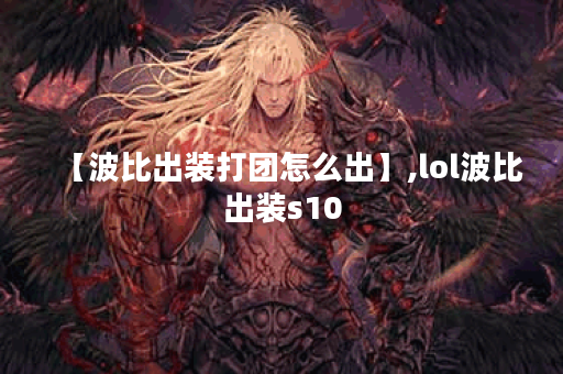【波比出装打团怎么出】,lol波比出装s10 【波比出装打团怎么出】,lol波比出装s10