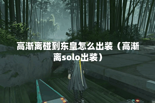 高渐离碰到东皇怎么出装(高渐离solo出装) 高渐离碰到东皇怎么出装(高渐离solo出装)