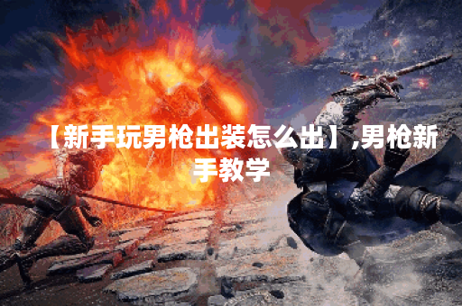 【新手玩男枪出装怎么出】,男枪新手教学