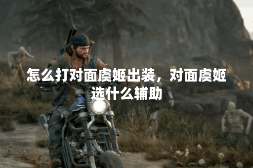 怎么打对面虞姬出装，对面虞姬选什么辅助