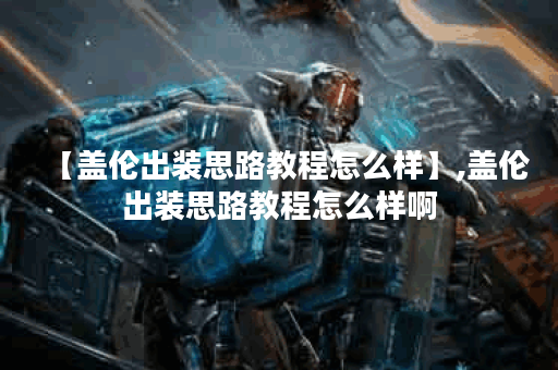 【盖伦出装思路教程怎么样】,盖伦出装思路教程怎么样啊
