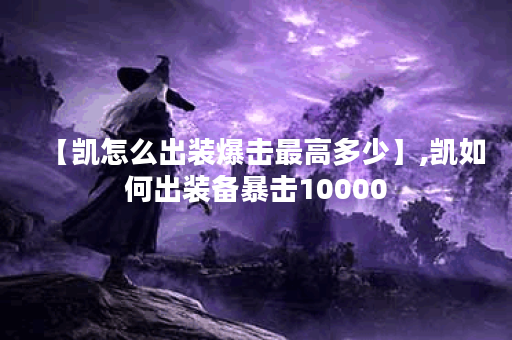 【凯怎么出装爆击最高多少】,凯如何出装备暴击10000 【凯怎么出装爆击最高多少】,凯如何出装备暴击10000