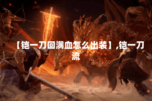 【铠一刀回满血怎么出装】,铠一刀流