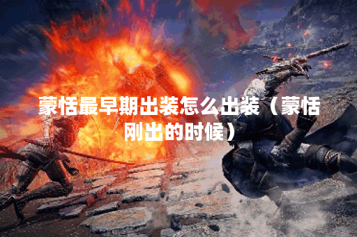 蒙恬最早期出装怎么出装（蒙恬刚出的时候）