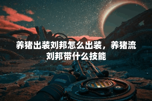 养猪出装刘邦怎么出装，养猪流刘邦带什么技能