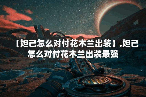 【妲己怎么对付花木兰出装】,妲己怎么对付花木兰出装最强 【妲己怎么对付花木兰出装】,妲己怎么对付花木兰出装最强