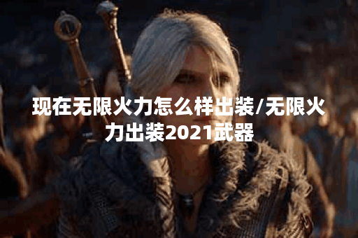现在无限火力怎么样出装/无限火力出装2021武器