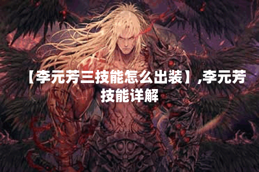 【李元芳三技能怎么出装】,李元芳技能详解 【李元芳三技能怎么出装】,李元芳技能详解