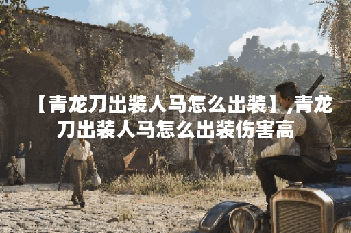 【青龙刀出装人马怎么出装】,青龙刀出装人马怎么出装伤害高 【青龙刀出装人马怎么出装】,青龙刀出装人马怎么出装伤害高