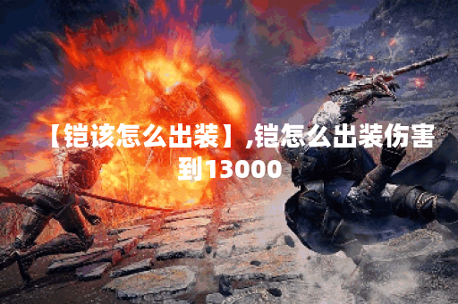 【铠该怎么出装】,铠怎么出装伤害到13000