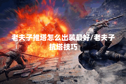 老夫子推塔怎么出装最好/老夫子抗塔技巧