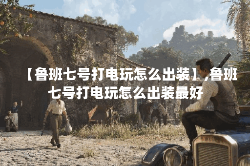 【鲁班七号打电玩怎么出装】,鲁班七号打电玩怎么出装最好