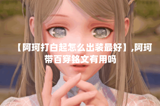 【阿珂打白起怎么出装最好】,阿珂带百穿铭文有用吗