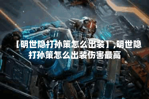 【明世隐打孙策怎么出装】,明世隐打孙策怎么出装伤害最高