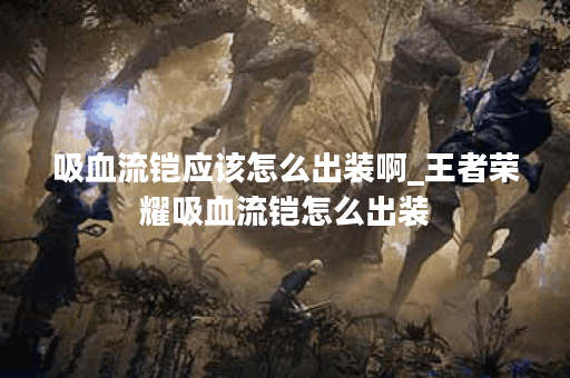 吸血流铠应该怎么出装啊_王者荣耀吸血流铠怎么出装