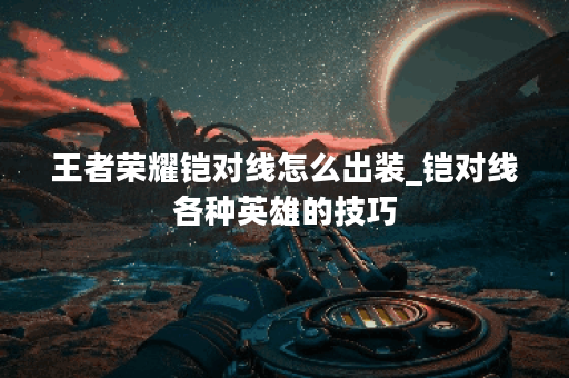 王者荣耀铠对线怎么出装_铠对线各种英雄的技巧