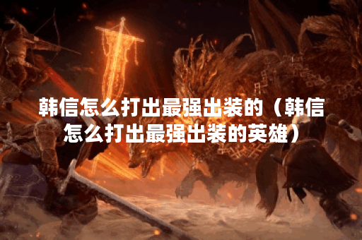 韩信怎么打出最强出装的(韩信怎么打出最强出装的英雄) 韩信怎么打出最强出装的(韩信怎么打出最强出装的英雄)