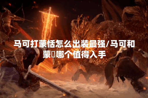 马可打蒙恬怎么出装最强/马可和蒙犽哪个值得入手