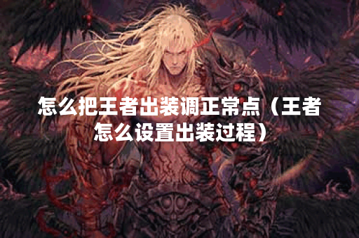 怎么把王者出装调正常点(王者怎么设置出装过程) 怎么把王者出装调正常点(王者怎么设置出装过程)